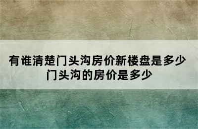 有谁清楚门头沟房价新楼盘是多少 门头沟的房价是多少